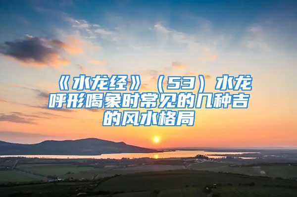 《水龙经》（53）水龙呼形喝象时常见的几种吉的风水格局