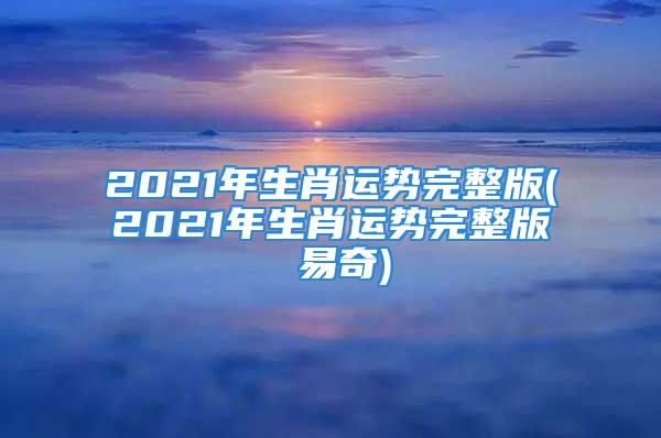 2021年生肖运势完整版(2021年生肖运势完整版 易奇)