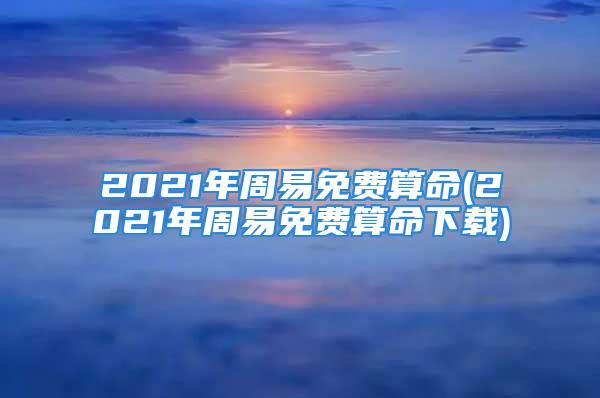 2021年周易免费算命(2021年周易免费算命下载)