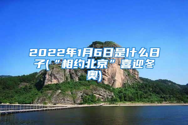 2022年1月6日是什么日子(“相约北京”喜迎冬奥)