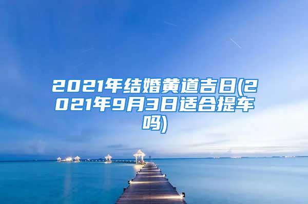 2021年结婚黄道吉日(2021年9月3日适合提车吗)