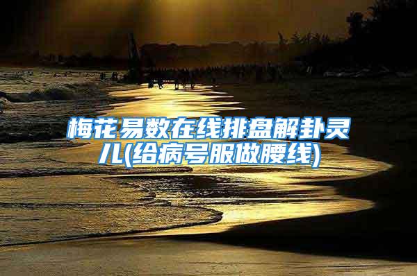 梅花易数在线排盘解卦灵儿(给病号服做腰线)