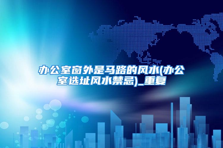 办公室窗外是马路的风水(办公室选址风水禁忌)_重复