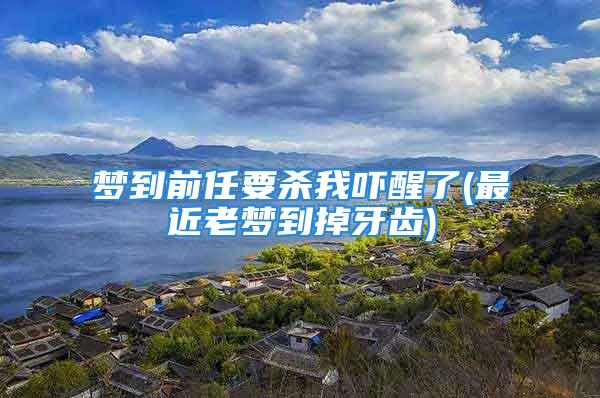 梦到前任要杀我吓醒了(最近老梦到掉牙齿)