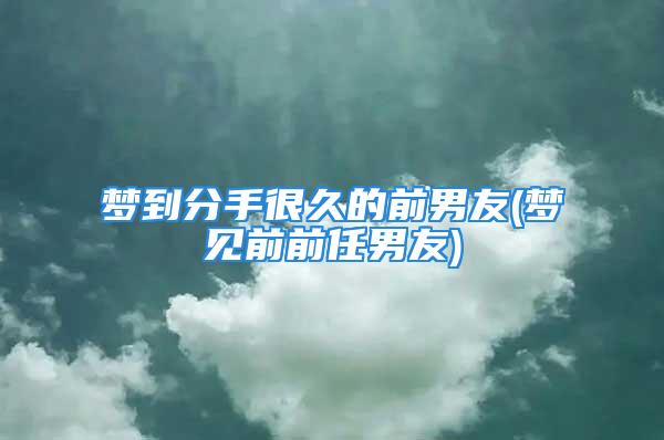 梦到分手很久的前男友(梦见前前任男友)