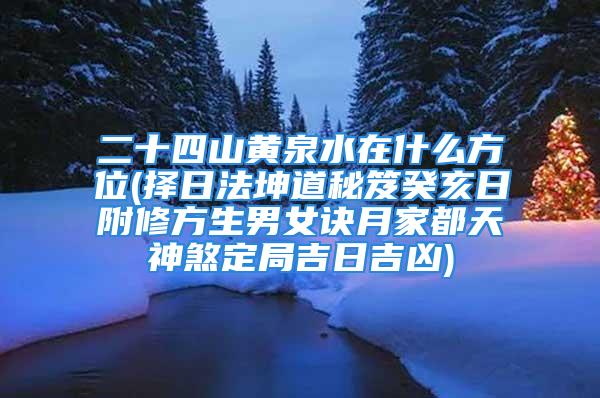 二十四山黄泉水在什么方位(择日法坤道秘笈癸亥日附修方生男女诀月家都天神煞定局吉日吉凶)