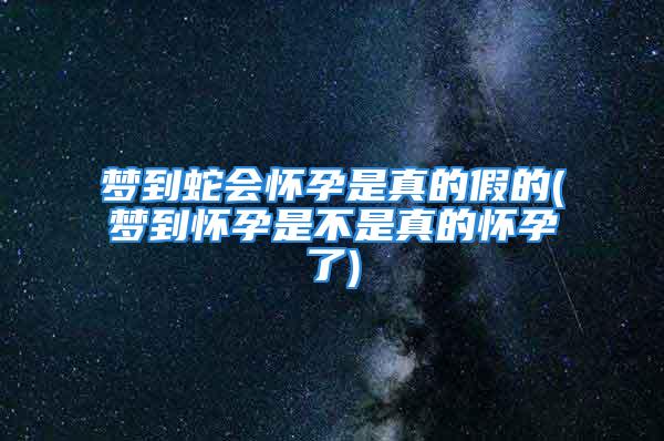 梦到蛇会怀孕是真的假的(梦到怀孕是不是真的怀孕了)