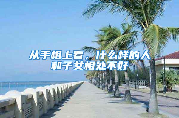 从手相上看，什么样的人和子女相处不好