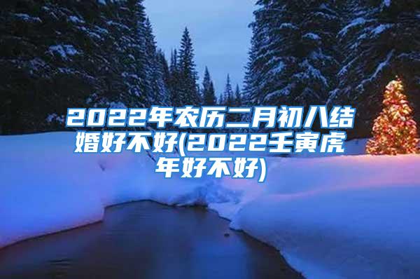 2022年农历二月初八结婚好不好(2022壬寅虎年好不好)