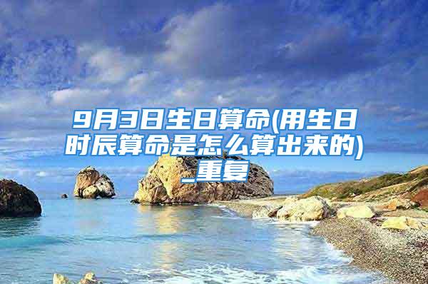 9月3日生日算命(用生日时辰算命是怎么算出来的)_重复