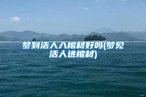 梦到活人入棺材好吗(梦见活人进棺材)