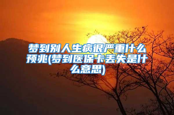 梦到别人生病很严重什么预兆(梦到医保卡丢失是什么意思)
