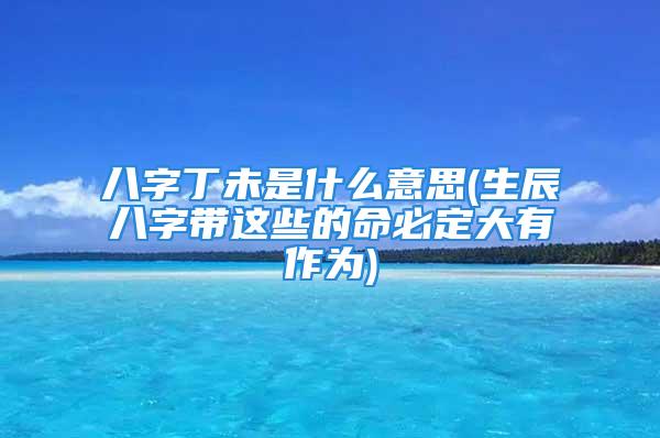 八字丁未是什么意思(生辰八字带这些的命必定大有作为)