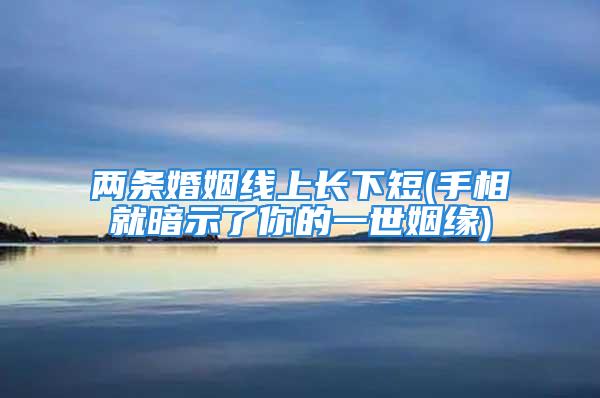 两条婚姻线上长下短(手相就暗示了你的一世姻缘)