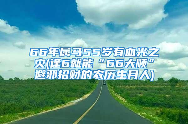 66年属马55岁有血光之灾(逢6就能“66大顺”避邪招财的农历生月人)