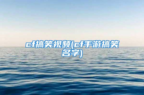 cf搞笑视频(cf手游搞笑名字)
