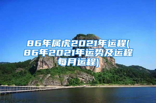 86年属虎2021年运程(86年2021年运势及运程每月运程)