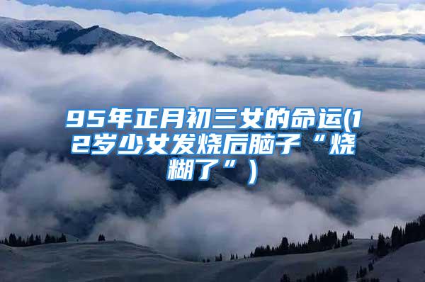 95年正月初三女的命运(12岁少女发烧后脑子“烧糊了”)
