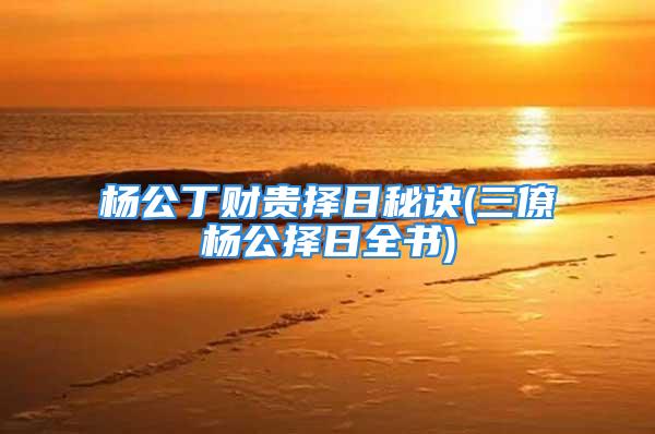 杨公丁财贵择日秘诀(三僚杨公择日全书)