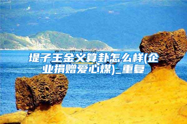 堤子王金义算卦怎么样(企业捐赠爱心煤)_重复