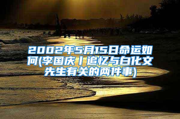 2002年5月15日命运如何(李国庆丨追忆与白化文先生有关的两件事)