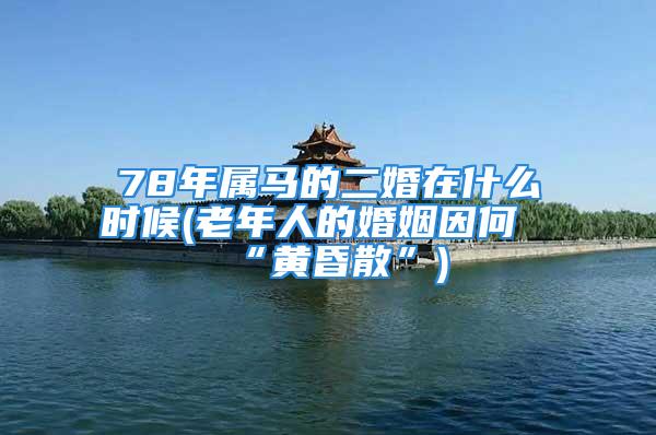 78年属马的二婚在什么时候(老年人的婚姻因何“黄昏散”)