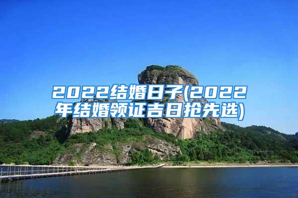 2022结婚日子(2022年结婚领证吉日抢先选)