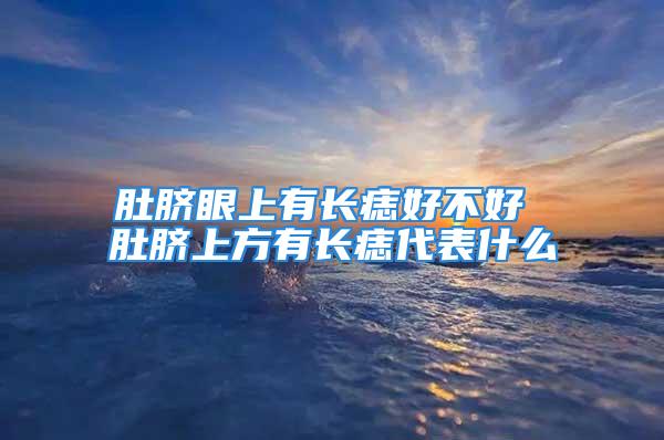 肚脐眼上有长痣好不好 肚脐上方有长痣代表什么
