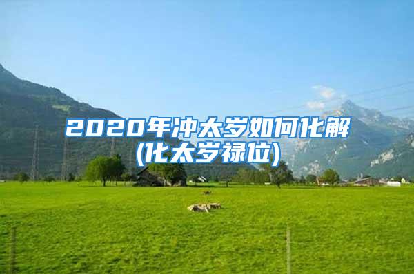 2020年冲太岁如何化解(化太岁禄位)