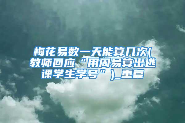 梅花易数一天能算几次(教师回应“用周易算出逃课学生学号”)_重复