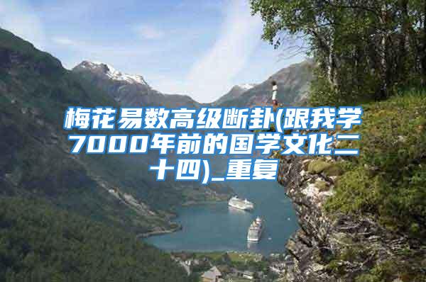 梅花易数高级断卦(跟我学7000年前的国学文化二十四)_重复