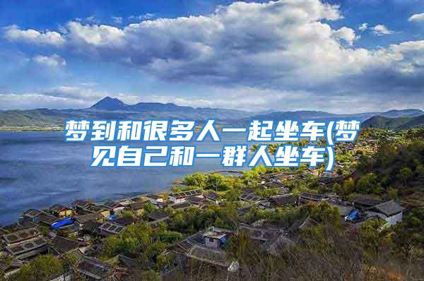 梦到和很多人一起坐车(梦见自己和一群人坐车)