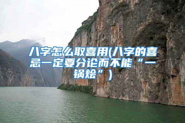 八字怎么取喜用(八字的喜忌一定要分论而不能“一锅烩”)
