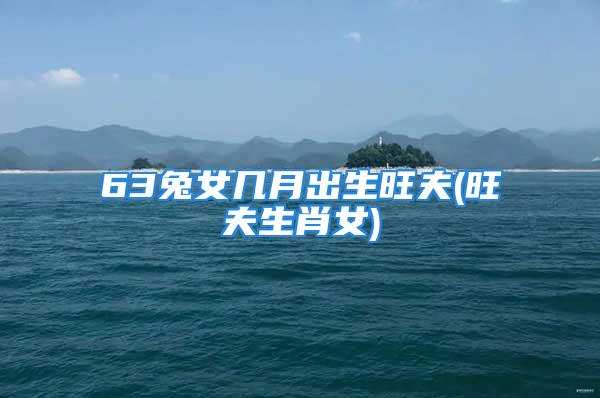 63兔女几月出生旺夫(旺夫生肖女)