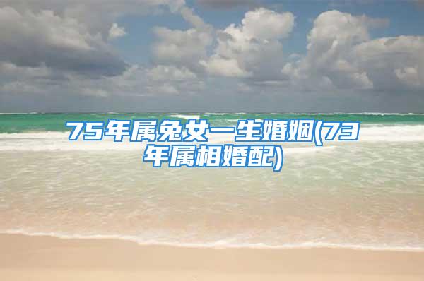 75年属兔女一生婚姻(73年属相婚配)