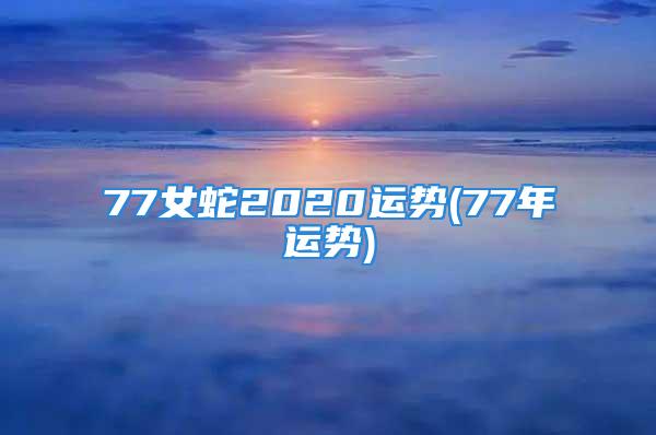 77女蛇2020运势(77年运势)