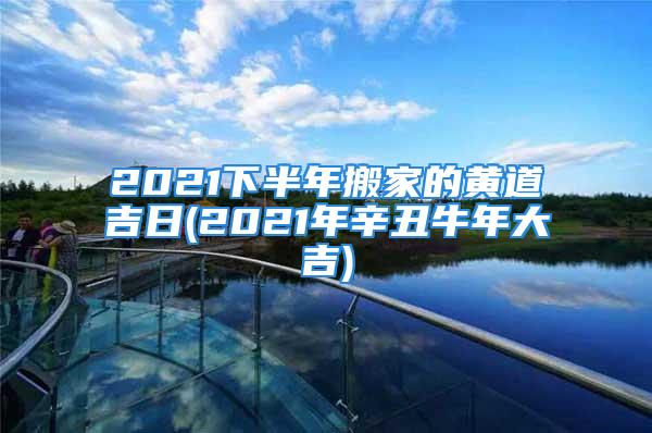 2021下半年搬家的黄道吉日(2021年辛丑牛年大吉)