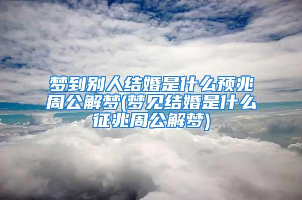 梦到别人结婚是什么预兆周公解梦(梦见结婚是什么征兆周公解梦)
