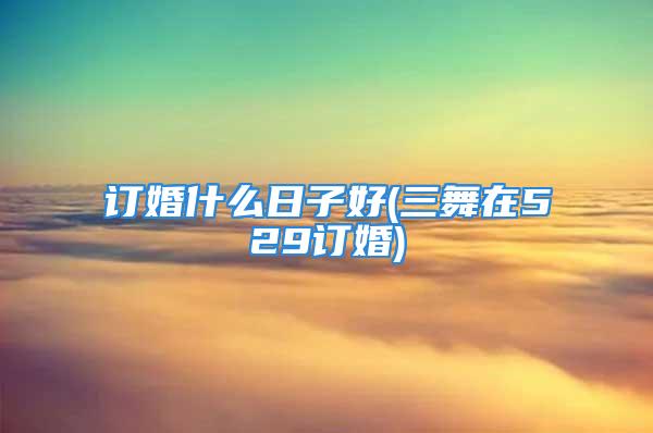 订婚什么日子好(三舞在529订婚)