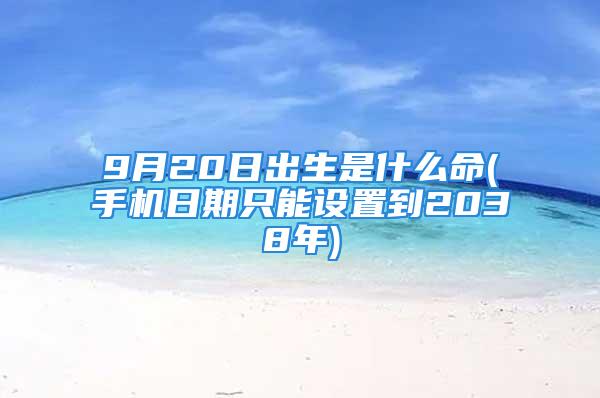 9月20日出生是什么命(手机日期只能设置到2038年)