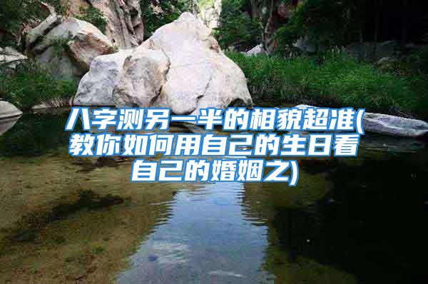 八字测另一半的相貌超准(教你如何用自己的生日看自己的婚姻之)