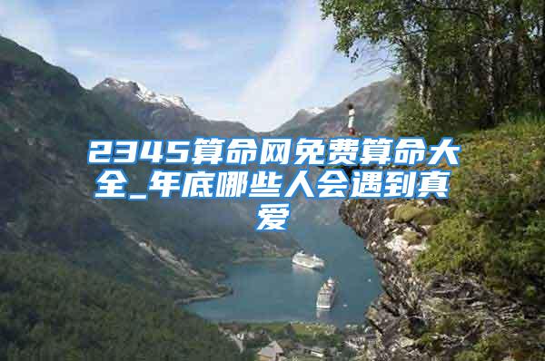 2345算命网免费算命大全_年底哪些人会遇到真爱