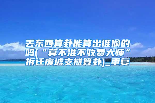 丢东西算卦能算出谁偷的吗(“算不准不收费大师”拆迁废墟支摊算卦)_重复