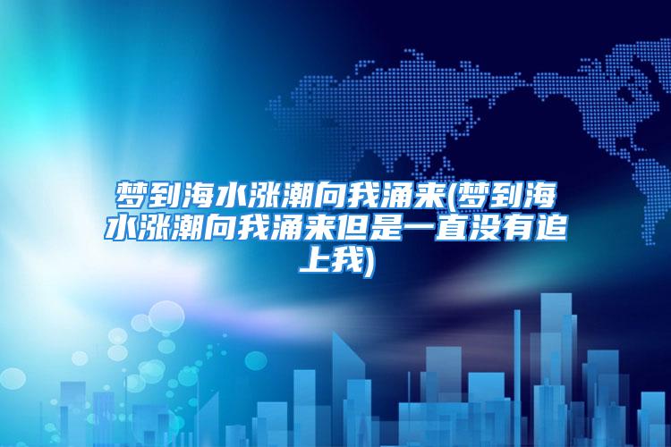 梦到海水涨潮向我涌来(梦到海水涨潮向我涌来但是一直没有追上我)