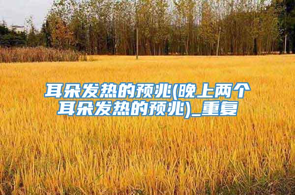 耳朵发热的预兆(晚上两个耳朵发热的预兆)_重复