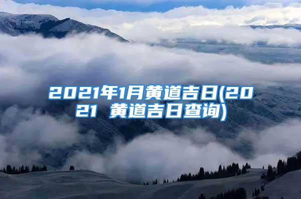 2021年1月黄道吉日(2021 黄道吉日查询)