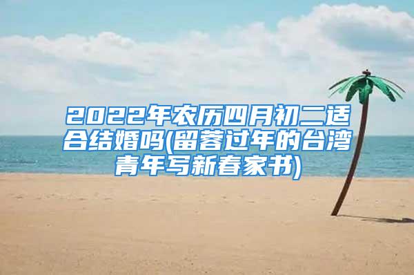 2022年农历四月初二适合结婚吗(留蓉过年的台湾青年写新春家书)