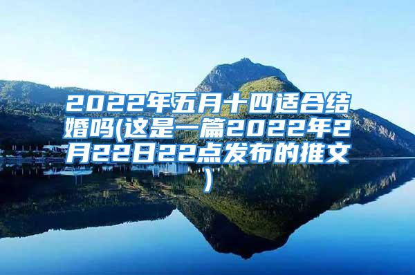 2022年五月十四适合结婚吗(这是一篇2022年2月22日22点发布的推文)
