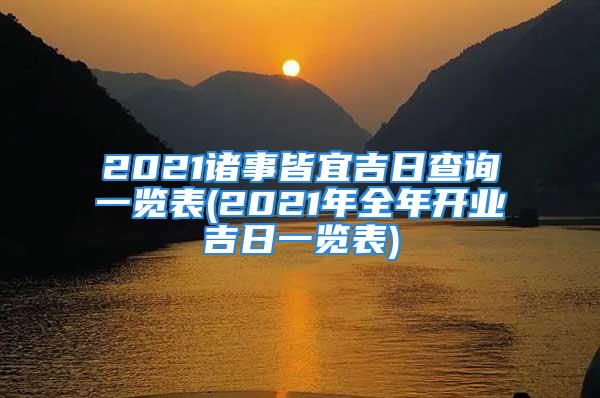 2021诸事皆宜吉日查询一览表(2021年全年开业吉日一览表)