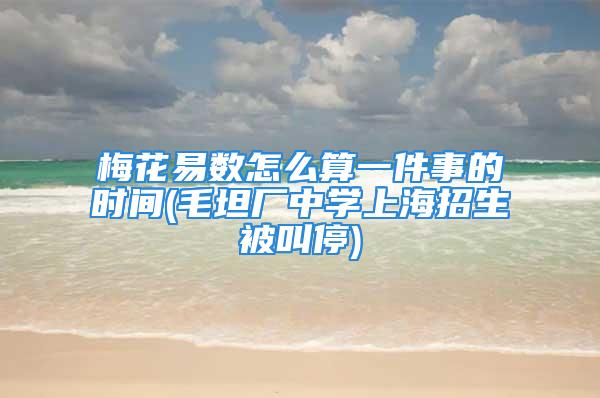 梅花易数怎么算一件事的时间(毛坦厂中学上海招生被叫停)